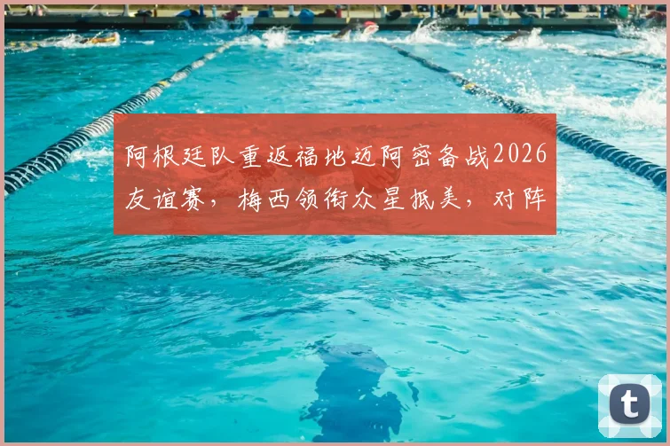 阿根廷队重返福地迈阿密备战2026友谊赛,梅西领衔众星抵美,对阵佛得角时间地点一览