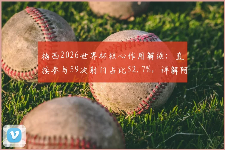 梅西2026世界杯核心作用解读:直接参与59次射门占比52.7%,详解阿根廷进攻端依赖度