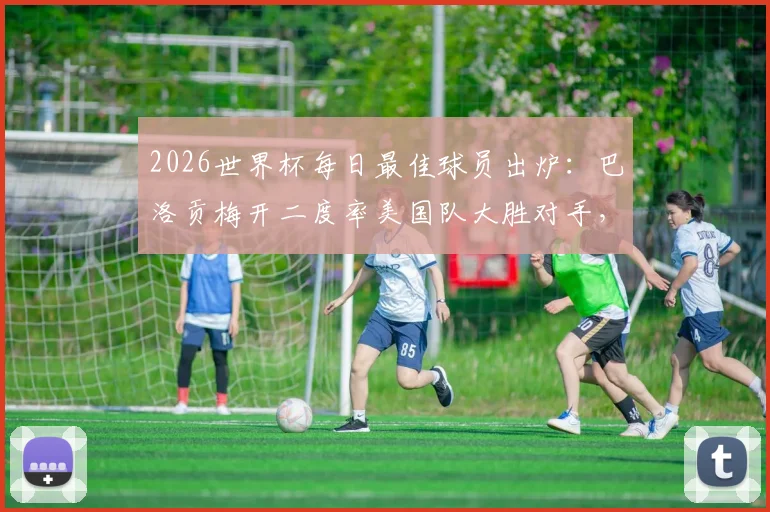 2026世界杯每日最佳球员出炉：巴洛贡梅开二度率美国队大胜对手，技术特点全解析
