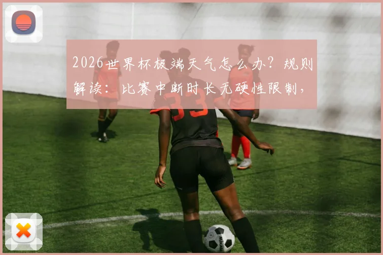 2026世界杯极端天气怎么办？规则解读：比赛中断时长无硬性限制，长时间暂停如何处理