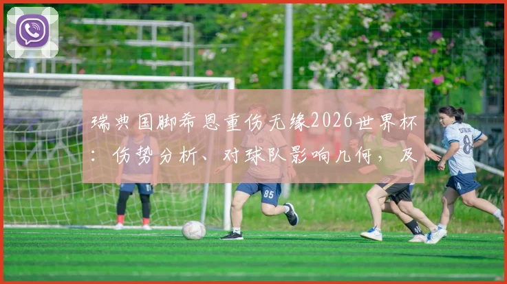 瑞典国脚希恩重伤无缘2026世界杯:伤势分析、对球队影响几何,及运动员伤病的残酷现实