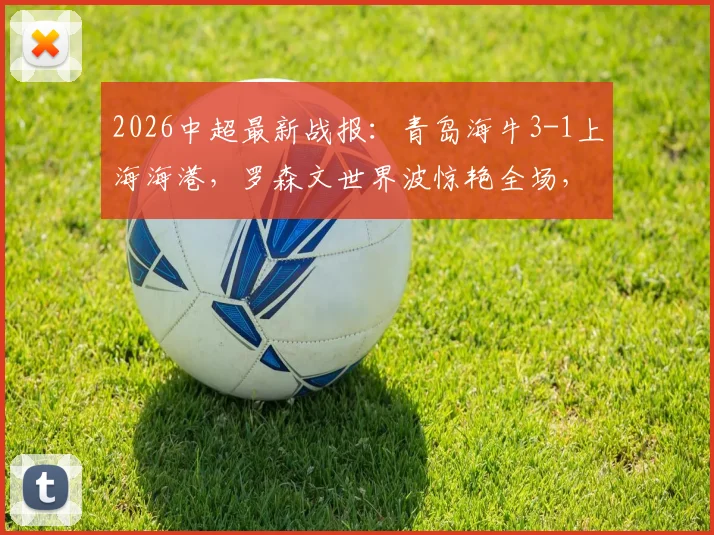 2026中超最新战报：青岛海牛3-1上海海港，罗森文世界波惊艳全场，叶博亚传射建功解析