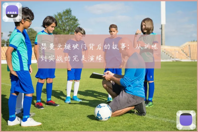 瑟曼头槌破门背后的故事：从训练到实战的完美演绎