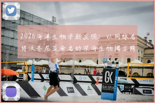 2026海洋生物学新发现:以网球名将沃齐尼亚命名的深海生物揭示跨界科学合作趋势