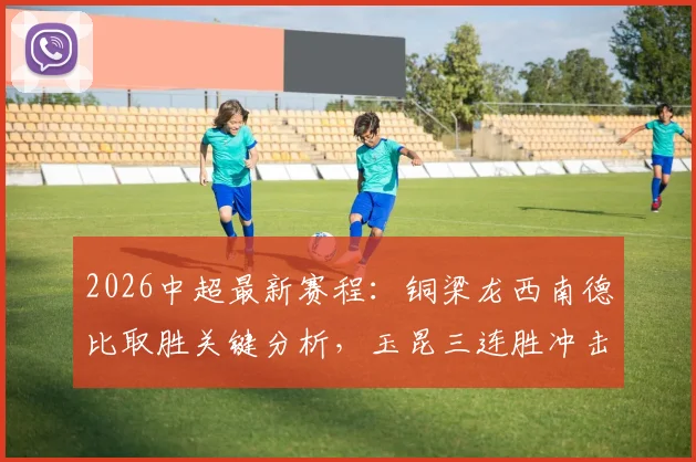 2026中超最新赛程：铜梁龙西南德比取胜关键分析，玉昆三连胜冲击第二席位全解读