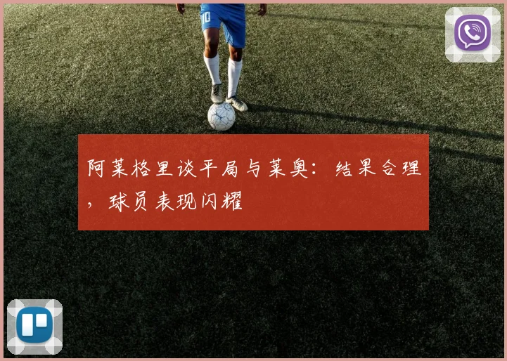 阿莱格里谈平局与莱奥：结果合理，球员表现闪耀