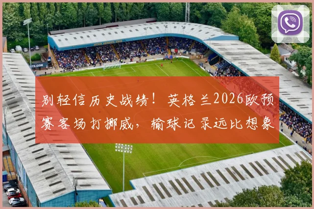 别轻信历史战绩!英格兰2026欧预赛客场打挪威,输球记录远比想象多,一文看懂两队交手全解析