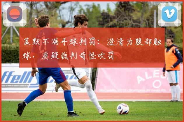 莱默不满手球判罚:澄清为腹部触球,质疑裁判奇怪吹罚