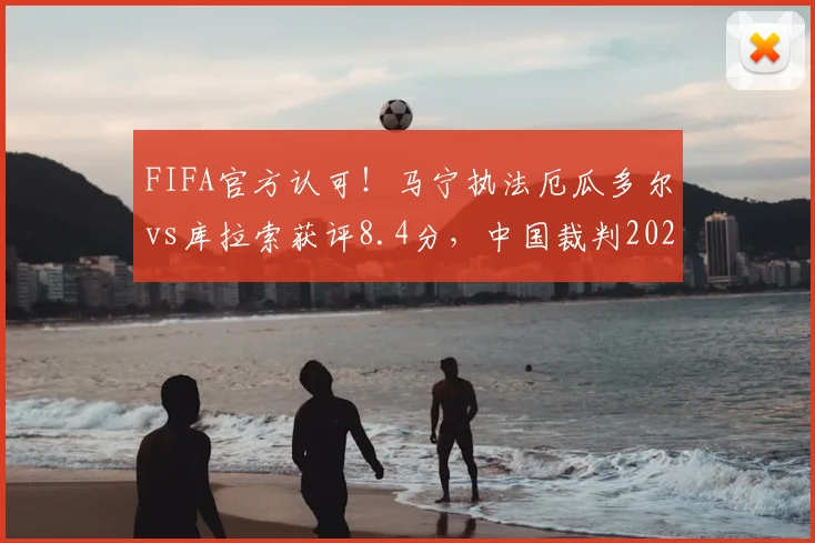 FIFA官方认可！马宁执法厄瓜多尔vs库拉索获评8.4分，中国裁判2026国际赛场表现详解