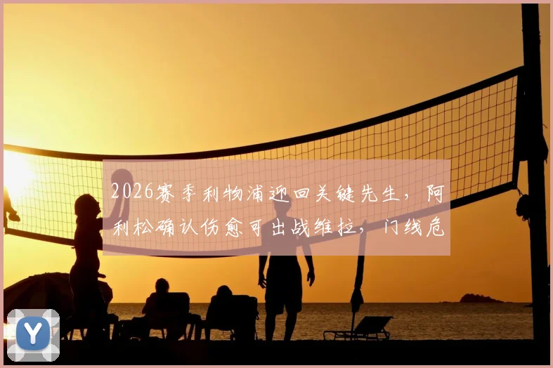 2026赛季利物浦迎回关键先生，阿利松确认伤愈可出战维拉，门线危机解除