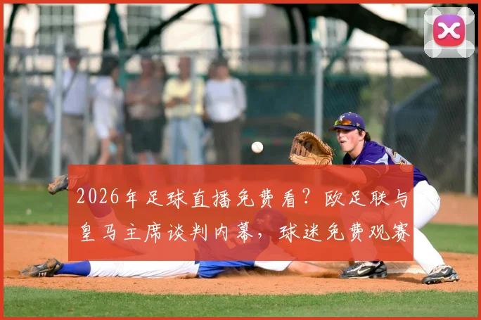 2026年足球直播免费看？欧足联与皇马主席谈判内幕，球迷免费观赛计划最新解析