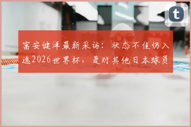 富安健洋最新采访:状态不佳仍入选2026世界杯,是对其他日本球员的不尊重吗?深度分析其国家队前景