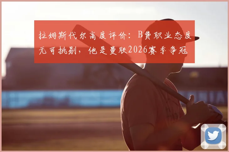 拉姆斯代尔高度评价:B费职业态度无可挑剔,他是曼联2026赛季争冠的关键精神领袖