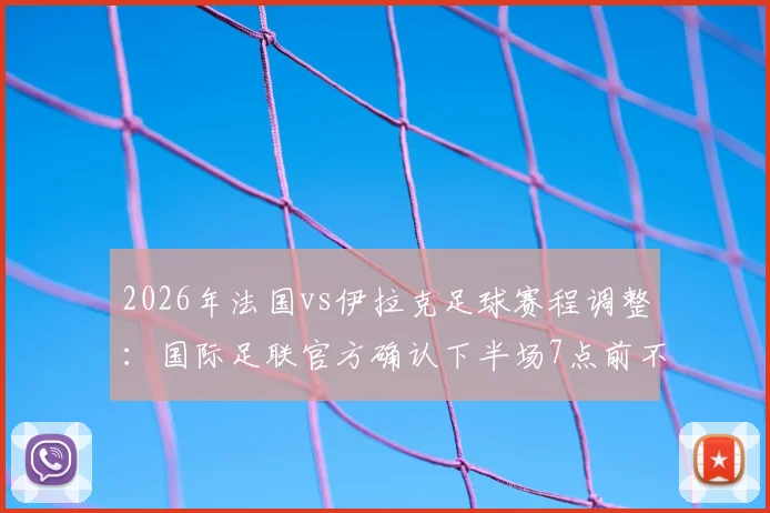2026年法国vs伊拉克足球赛程调整:国际足联官方确认下半场7点前不开赛,附最新观赛指南