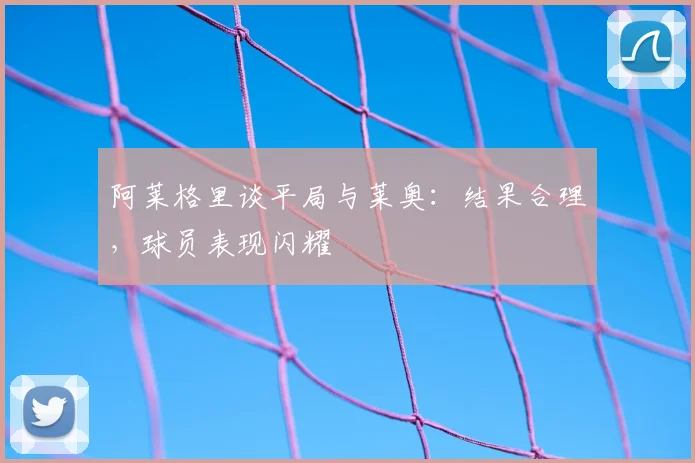 阿莱格里谈平局与莱奥:结果合理,球员表现闪耀