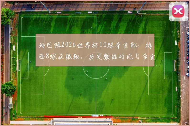 姆巴佩2026世界杯10球夺金靴,梅西8球获银靴,历史数据对比与含金量分析