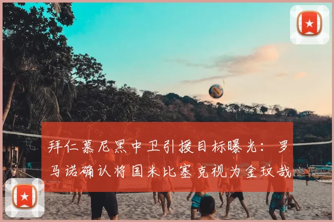 拜仁慕尼黑中卫引援目标曝光:罗马诺确认将国米比塞克视为金玟哉2026潜在替代者