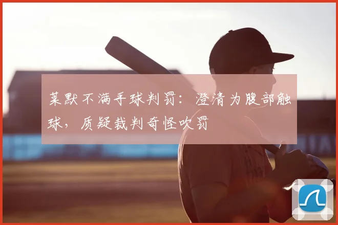 莱默不满手球判罚：澄清为腹部触球，质疑裁判奇怪吹罚