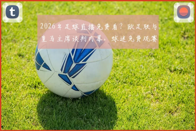 2026年足球直播免费看？欧足联与皇马主席谈判内幕，球迷免费观赛计划最新解析