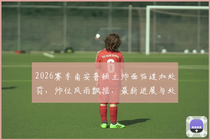 2026赛季南安普顿主帅面临追加处罚，帅位风雨飘摇，最新进展与处罚原因解读