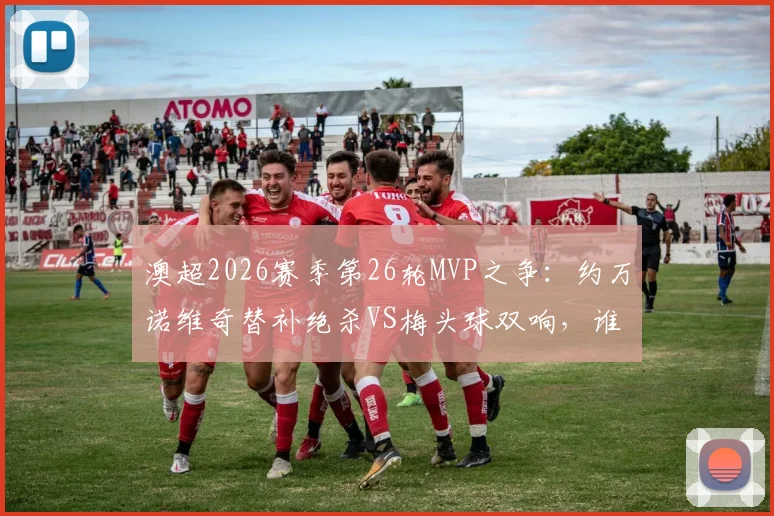澳超2026赛季第26轮MVP之争:约万诺维奇替补绝杀VS梅头球双响,谁最终当选?附本轮精彩集锦