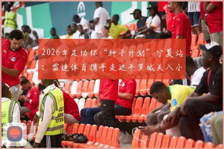 2026年足协杯“种子计划”宁夏站：雷速体育携手走进平罗城关八小，为乡村少年捐赠足球装备并开展公益训练课纪实