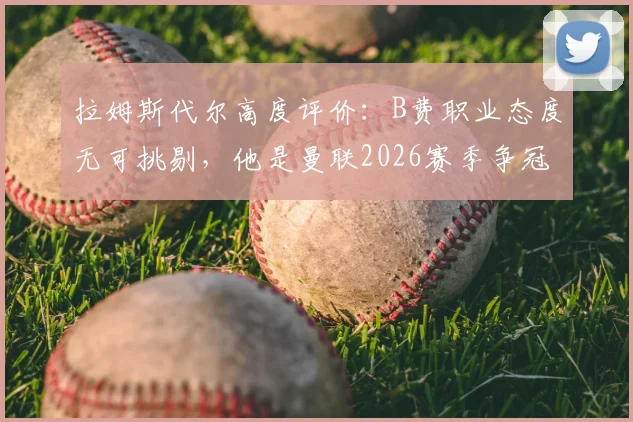 拉姆斯代尔高度评价：B费职业态度无可挑剔，他是曼联2026赛季争冠的关键精神领袖