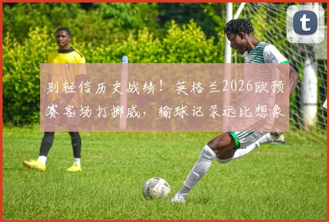 别轻信历史战绩！英格兰2026欧预赛客场打挪威，输球记录远比想象多，一文看懂两队交手全解析
