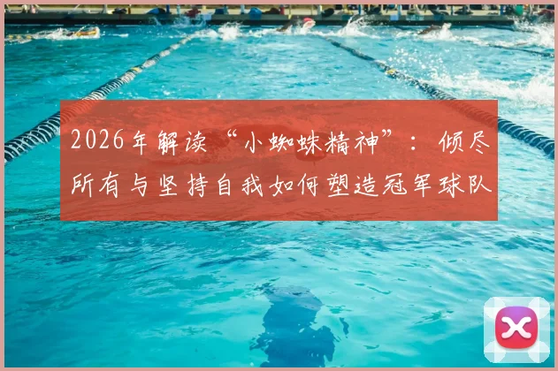 2026年解读“小蜘蛛精神”：倾尽所有与坚持自我如何塑造冠军球队文化与青训哲学