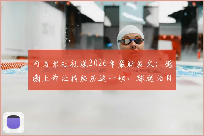 内马尔社社媒2026年最新发文:感谢上帝让我经历这一切,球迷泪目