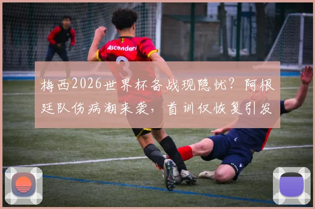 梅西2026世界杯备战现隐忧?阿根廷队伤病潮来袭,首训仅恢复引发球迷热议