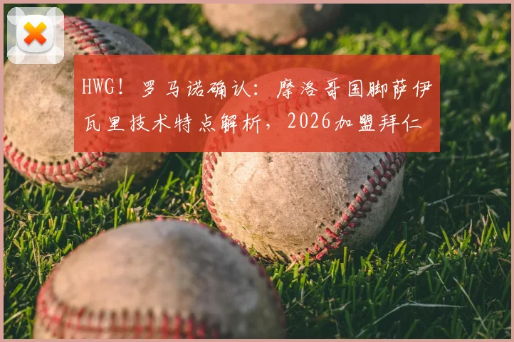 HWG！罗马诺确认：摩洛哥国脚萨伊瓦里技术特点解析，2026加盟拜仁转会费与战术作用前瞻