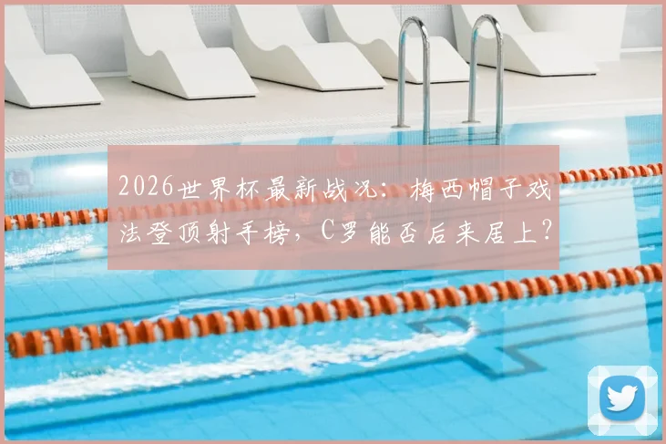 2026世界杯最新战况:梅西帽子戏法登顶射手榜,C罗能否后来居上?射手榜完整排名分析