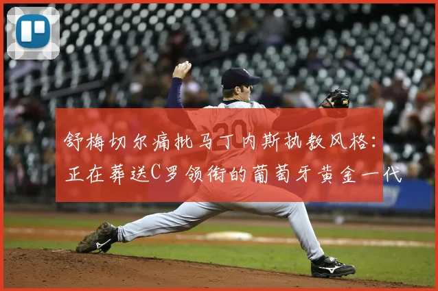 舒梅切尔痛批马丁内斯执教风格:正在葬送C罗领衔的葡萄牙黄金一代,2026世界杯前景堪忧
