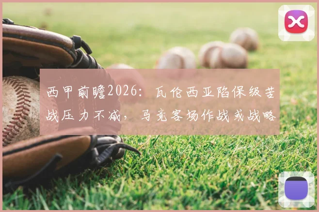 西甲前瞻2026：瓦伦西亚陷保级苦战压力不减，马竞客场作战或战略性轮换阵容