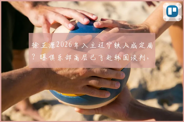 徐正源2026年入主辽宁铁人成定局？曝俱乐部高层已飞赴韩国谈判，最新动态解读