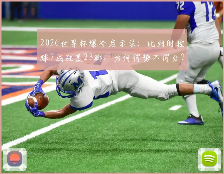 2026世界杯爆冷启示录:比利时控球7成狂轰23脚,为何得势不得分?解析得势不得分的四大顽疾