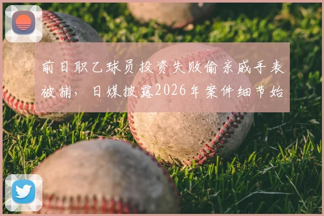 前日职乙球员投资失败偷亲戚手表被捕，日媒披露2026年案件细节始末