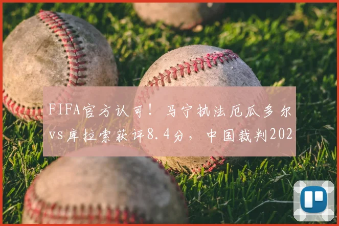 FIFA官方认可!马宁执法厄瓜多尔vs库拉索获评8.4分,中国裁判2026国际赛场表现详解
