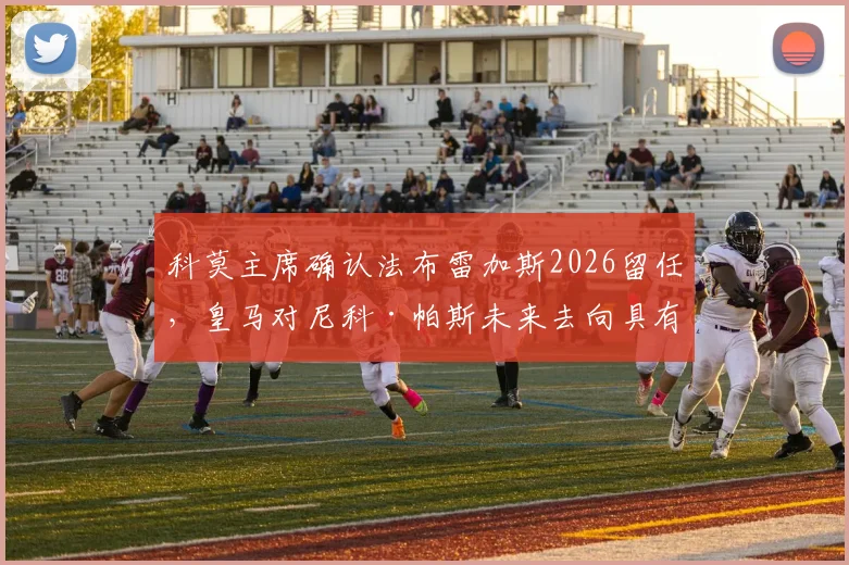 科莫主席确认法布雷加斯2026留任，皇马对尼科·帕斯未来去向具有决定权