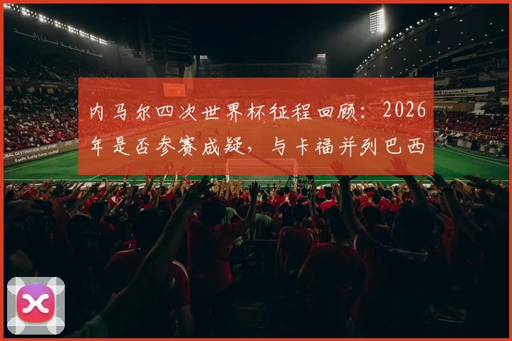 内马尔四次世界杯征程回顾：2026年是否参赛成疑，与卡福并列巴西悲情第二人，生涯荣誉深度解析