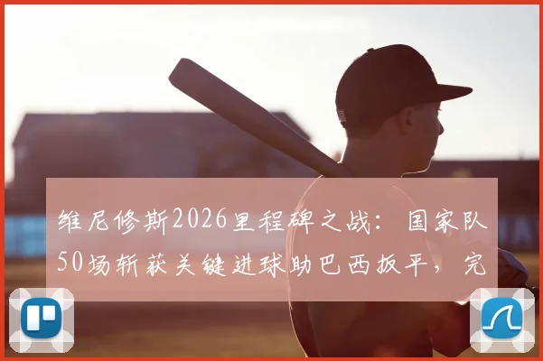 维尼修斯2026里程碑之战:国家队50场斩获关键进球助巴西扳平,完整比赛回顾与数据解析