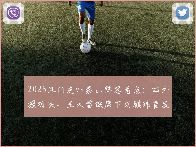 2026津门虎vs泰山阵容看点：四外援对决，王大雷缺席下刘骐玮首发门将表现前瞻