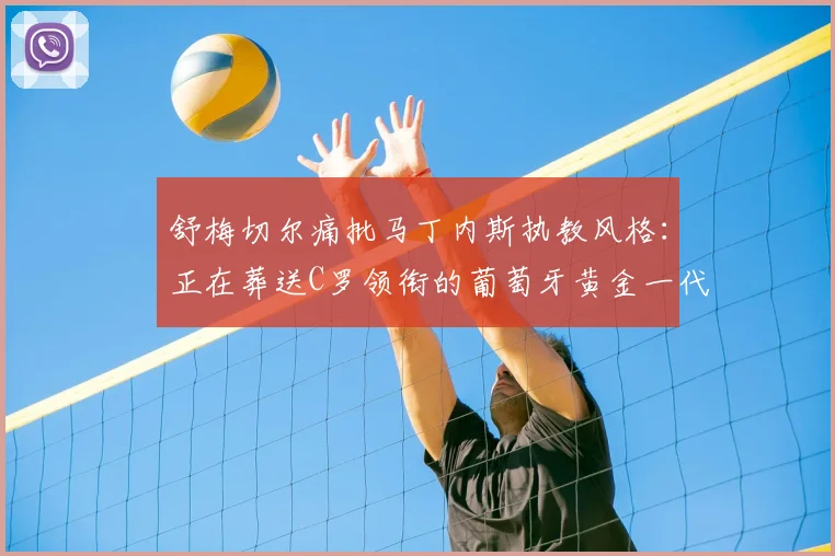 舒梅切尔痛批马丁内斯执教风格：正在葬送C罗领衔的葡萄牙黄金一代，2026世界杯前景堪忧