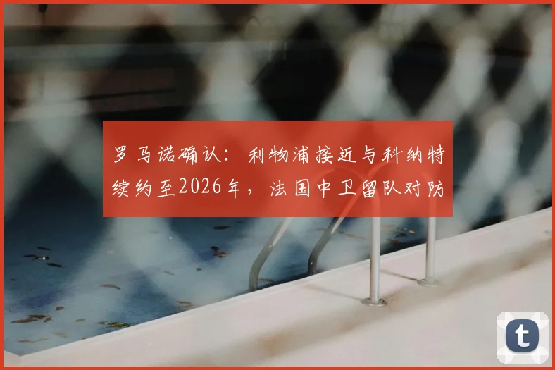 罗马诺确认:利物浦接近与科纳特续约至2026年,法国中卫留队对防线有何关键影响?