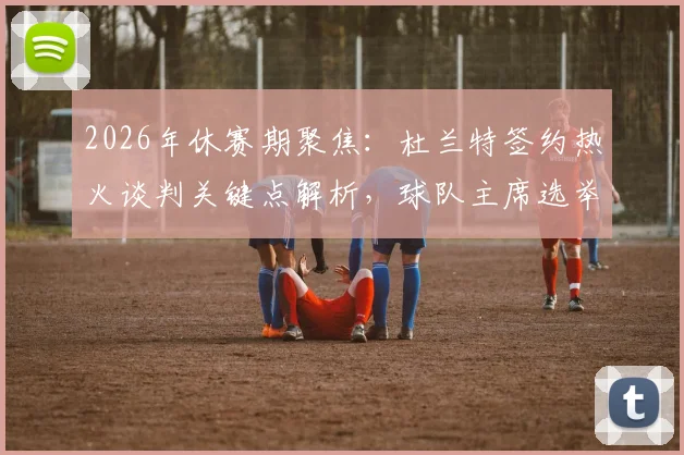 2026年休赛期聚焦:杜兰特签约热火谈判关键点解析,球队主席选举推迟将如何影响这笔重磅交易?