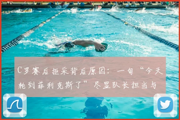 C罗赛后拒采背后原因:一句“今天轮到菲利克斯了”尽显队长担当与团队精神