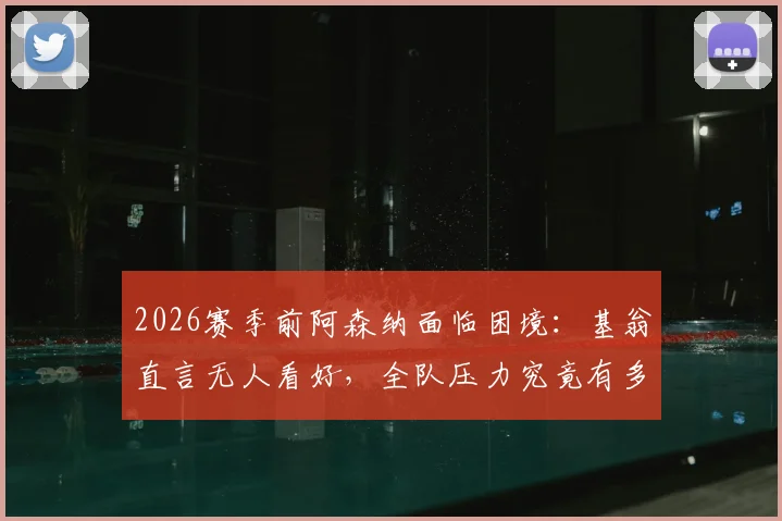 2026赛季前阿森纳面临困境：基翁直言无人看好，全队压力究竟有多大？详细解读背后原因与破局之道
