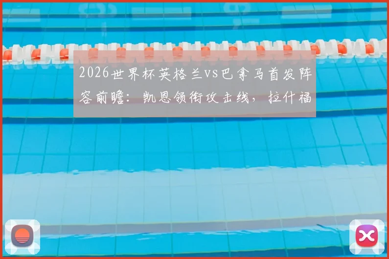 2026世界杯英格兰vs巴拿马首发阵容前瞻：凯恩领衔攻击线，拉什福德先发，赖斯替补战术解析