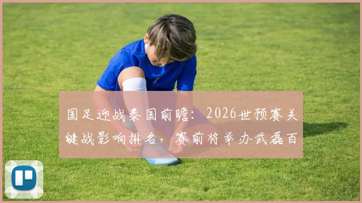 国足迎战泰国前瞻：2026世预赛关键战影响排名，赛前将举办武磊百场国家队纪念仪式
